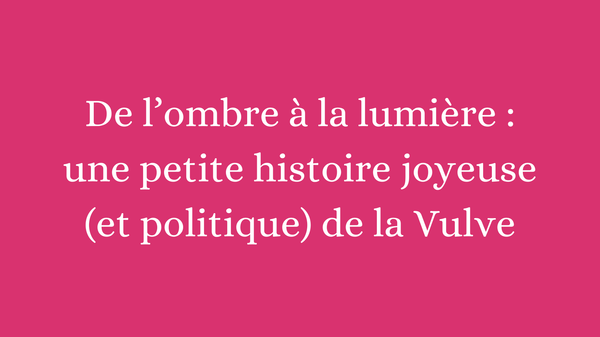 De l’ombre à la lumière : une petite histoire joyeuse (et politique) de la Vulve